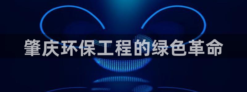 彩名堂4.3：肇庆环保工程的绿色革命