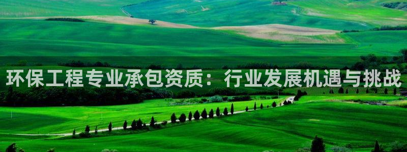 彩名堂平台：环保工程专业承包资质：行