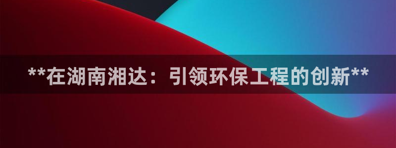 彩名堂二维码：**在湖南湘达：引领环保工程的创新**