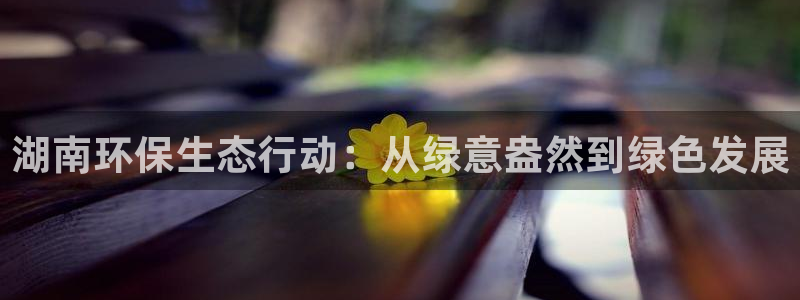 彩名堂官网计划：湖南环保生态行动：从绿意盎然到绿色发展