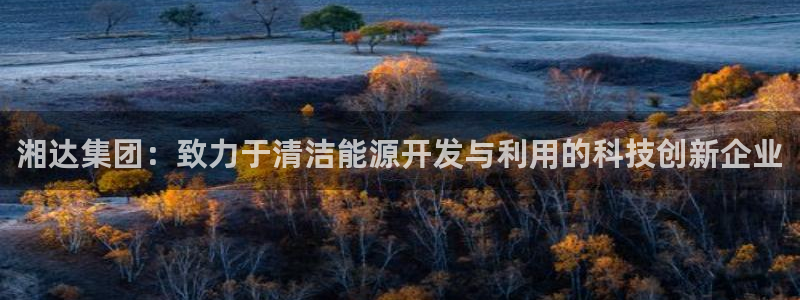 彩名堂官网计划：湘达集团：致力于清洁能源开发与利用的科技创新企业