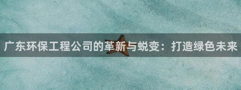 彩名堂5.0计划：广东环保工程公司的革新与蜕变：打造绿色未来