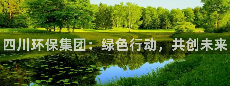 彩名堂app官方下载：四川环保集团：绿色行动，共创未来