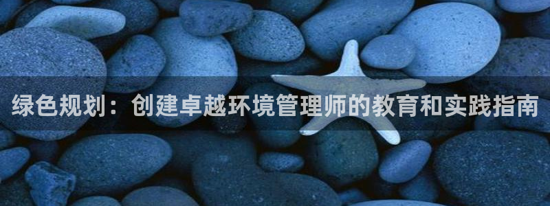如何进入彩名堂官网更新：绿色规划：创建卓越环境管理师的教育和