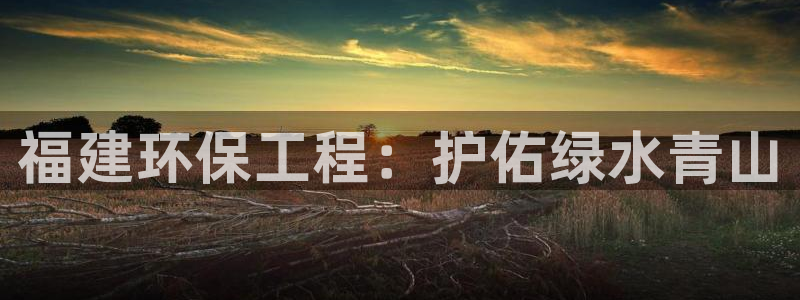 彩名堂还可以用吗：福建环保工程：护佑绿水青山