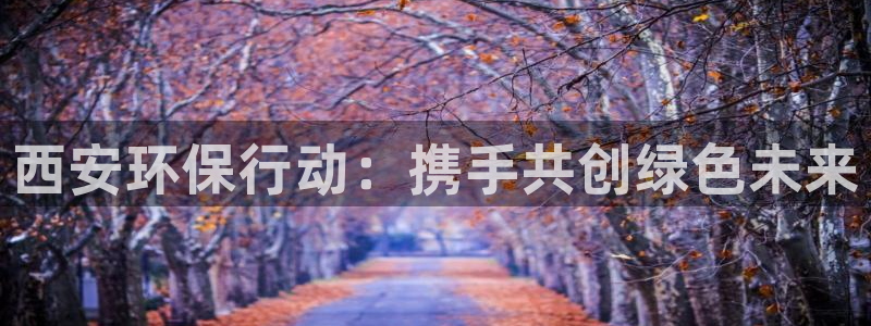 彩名堂是什么：西安环保行动：携手共创绿色未来