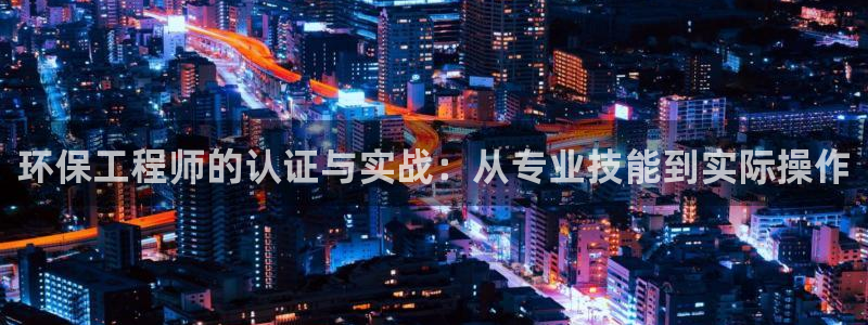 彩名堂怎么选稳定计划产品：环保工程师的认证与实战：从专业技能