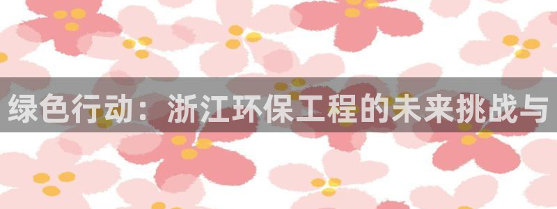 彩名堂免费计划官网怎么进不去了：绿色行动：浙江环保工程的未来