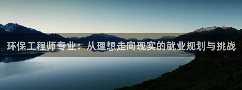 彩名堂客户端是永久免费吗安全吗知乎：环保工程师专业：从理想走