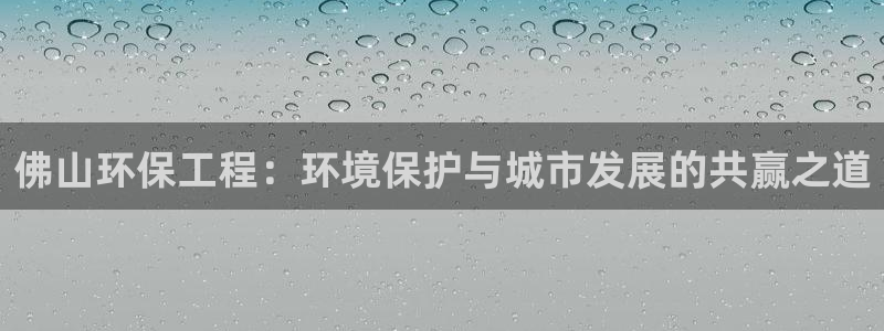 彩名堂和01计划哪个好：佛山环保工程：环境保护与城市发展的共