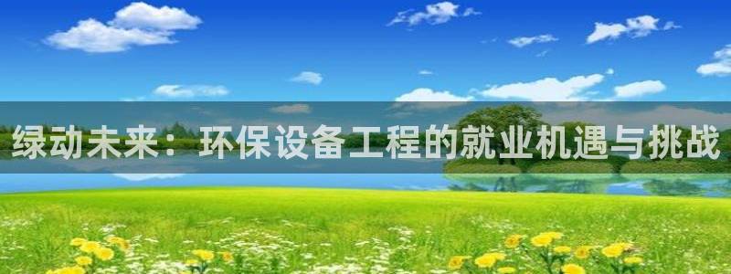 彩名堂好用还是千里马好用：绿动未来：环保设备工程的就业机遇与