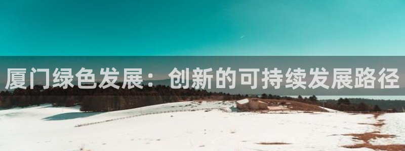 彩名堂苹果客户端怎么下载：厦门绿色发展：创新的可持续发展路径