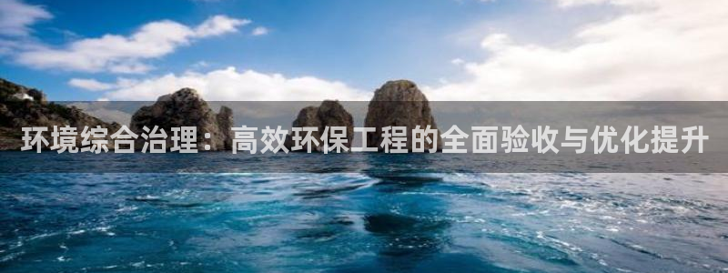 彩名堂官方下载地址：环境综合治理：高效环保工程的全面验收与优化提升