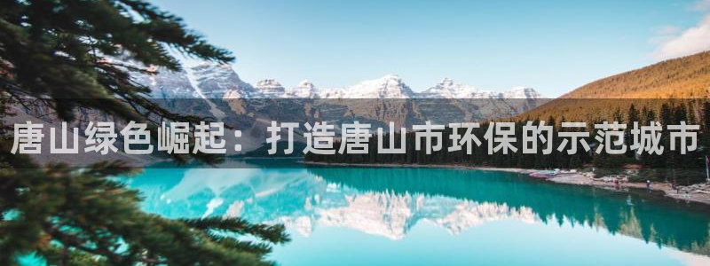 彩名堂到底怎么看,一跟就挂：唐山绿色崛起：打造唐山市环保的示