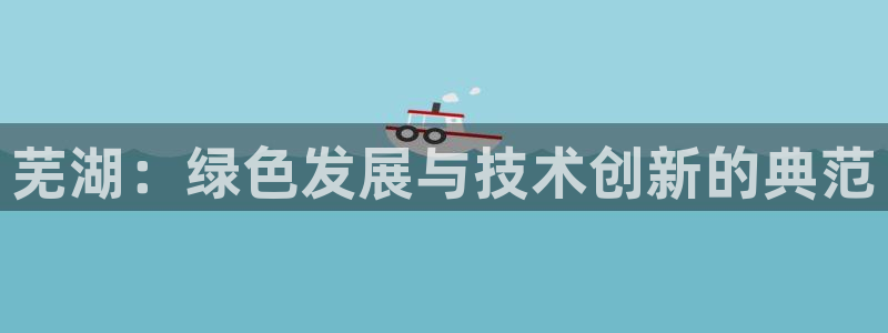 彩名堂人工计划客户端：芜湖：绿色发展与技术创新的典范