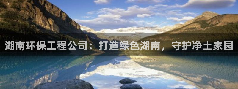 彩名堂好用还是千里马好用一点：湖南环保工程公司：打造绿色湖南