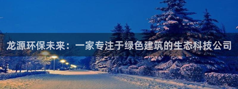 彩名堂计划和01计划怎么很稳：龙源环保未来：一家专注于绿色建