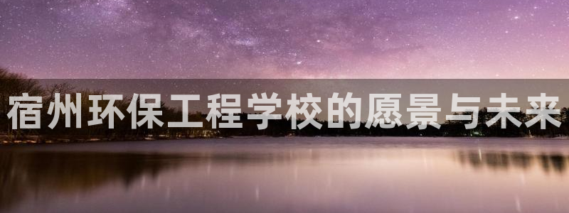 彩名堂人工计划客户端：宿州环保工程学校的愿景与未来