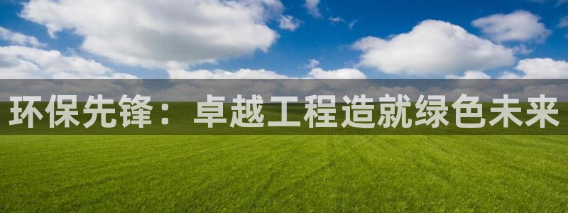 彩名堂官网客户端：环保先锋：卓越工程造就绿色未来