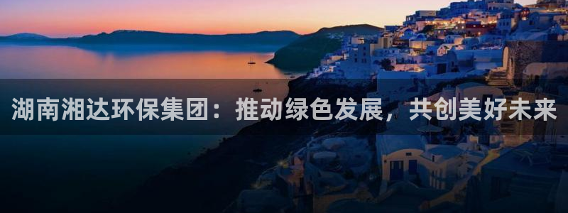 彩名堂用不了：湖南湘达环保集团：推动