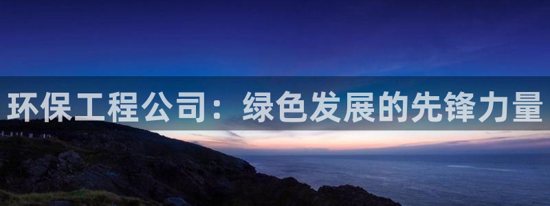 彩名堂官网：环保工程公司：绿色发展的