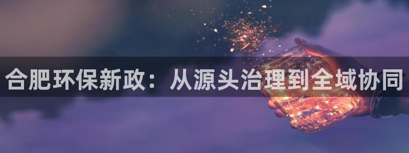 彩名堂彩：合肥环保新政：从源头治理到全域协同