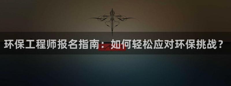 彩名堂怎么用不输：环保工程师报名指南