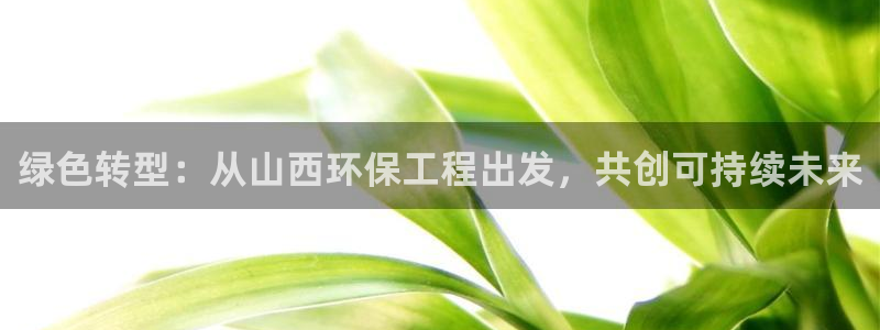 彩名堂官网在线计划：绿色转型：从山西环保工程出发，共创可持续