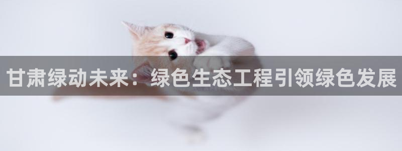 彩名堂官网谁有：甘肃绿动未来：绿色生态工程引领绿色发展