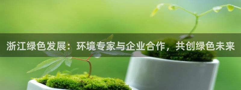 彩名堂怎么买准确率高：浙江绿色发展：环境专家与企业合作，共创