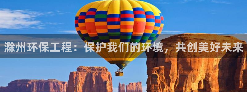 彩名堂app官方网址是多少：滁州环保工程：保护我们的环境，共创美好未来