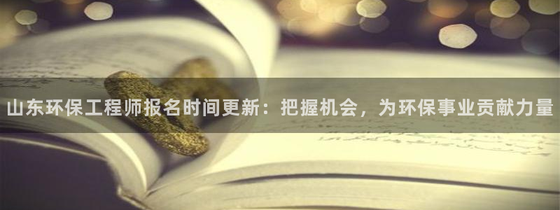 如何进入彩名堂官网更新：山东环保工程师报名时间更新：把握机会