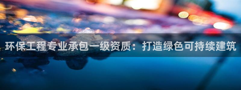 彩名堂5.0：环保工程专业承包一级资质：打造绿色可持续建筑